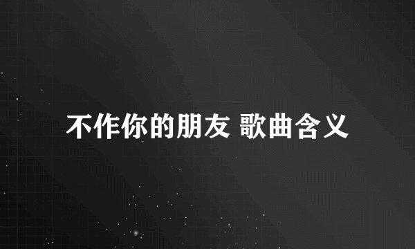 不作你的朋友 歌曲含义
