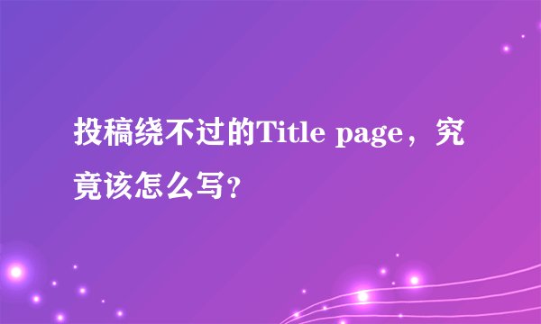 投稿绕不过的Title page，究竟该怎么写？
