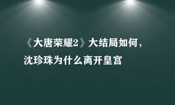 《大唐荣耀2》大结局如何，沈珍珠为什么离开皇宫