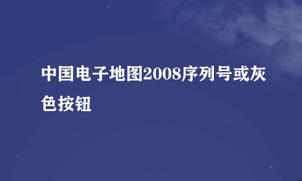 中国电子地图2008序列号或灰色按钮
