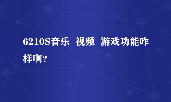 6210S音乐  视频  游戏功能咋样啊？