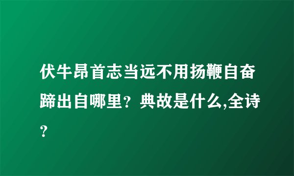 伏牛昂首志当远不用扬鞭自奋蹄出自哪里？典故是什么,全诗？