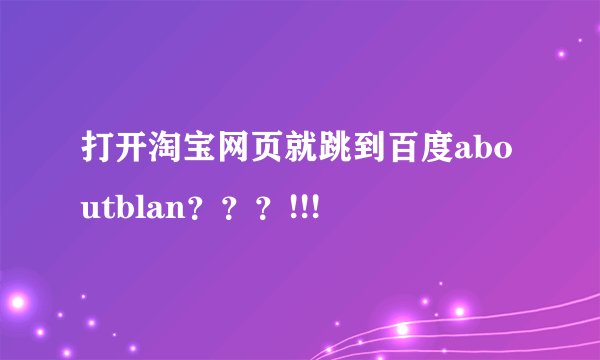 打开淘宝网页就跳到百度aboutblan？？？!!!
