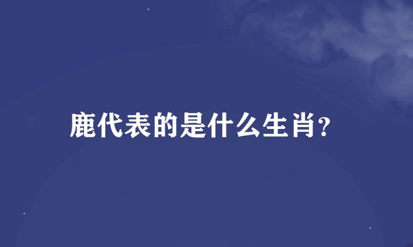 鹿代表的是什么生肖？