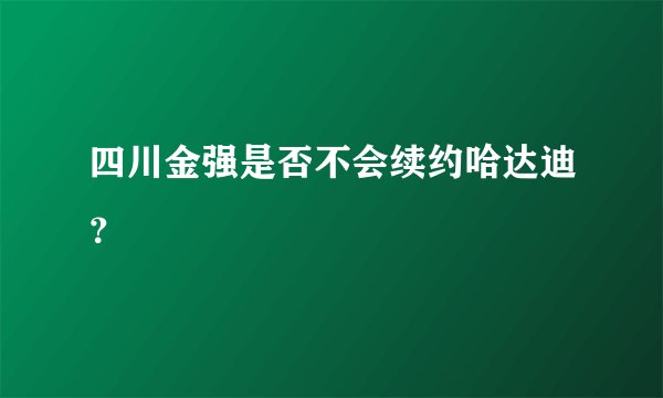 四川金强是否不会续约哈达迪？