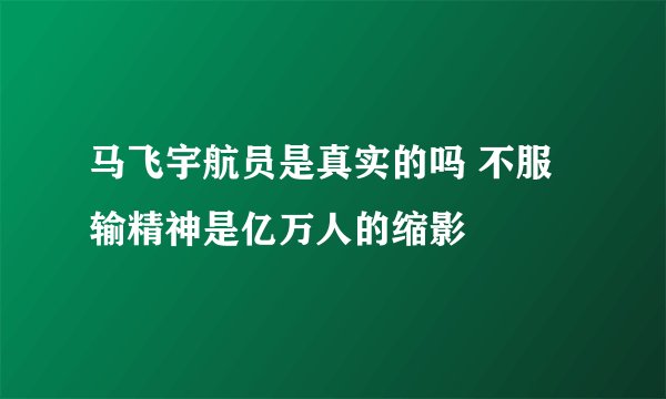 马飞宇航员是真实的吗 不服输精神是亿万人的缩影