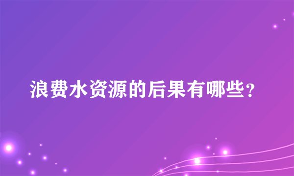 浪费水资源的后果有哪些？