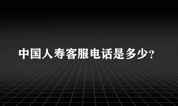 中国人寿客服电话是多少？