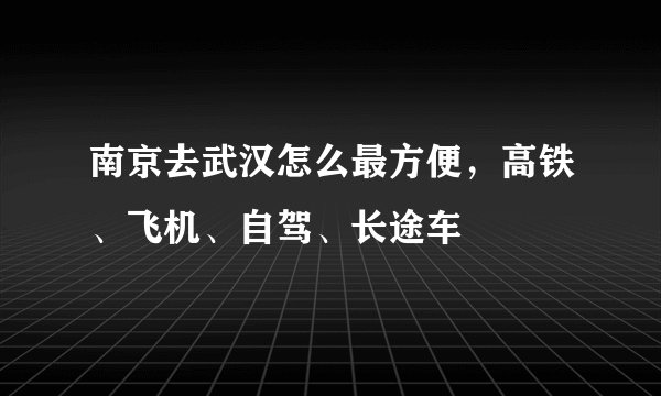 南京去武汉怎么最方便，高铁、飞机、自驾、长途车