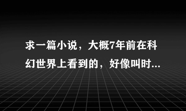求一篇小说，大概7年前在科幻世界上看到的，好像叫时间的彼岸