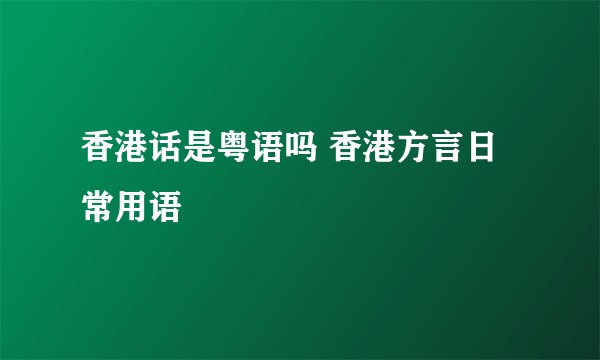香港话是粤语吗 香港方言日常用语