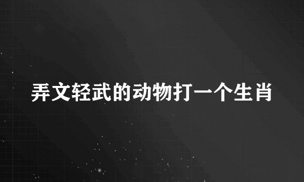 弄文轻武的动物打一个生肖