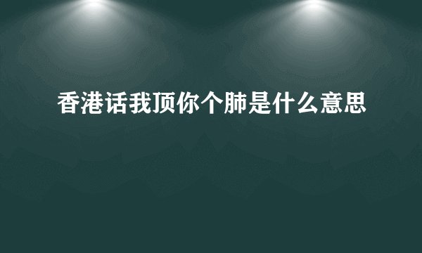 香港话我顶你个肺是什么意思