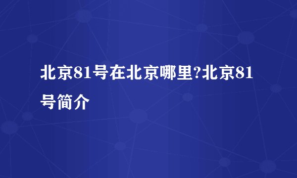 北京81号在北京哪里?北京81号简介