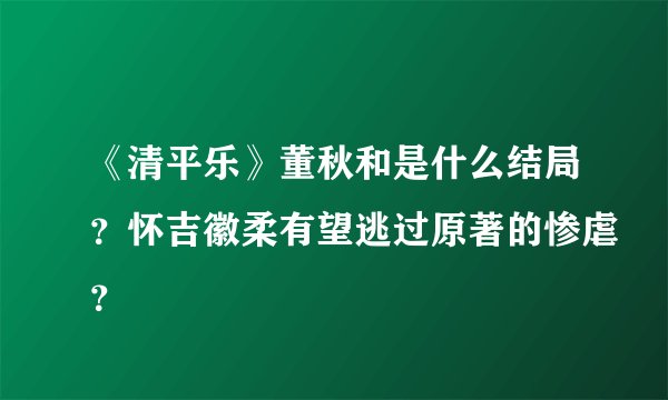 《清平乐》董秋和是什么结局？怀吉徽柔有望逃过原著的惨虐？