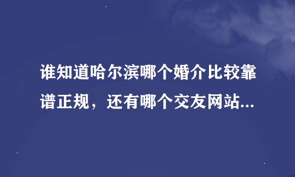 谁知道哈尔滨哪个婚介比较靠谱正规，还有哪个交友网站在哈尔滨比较好