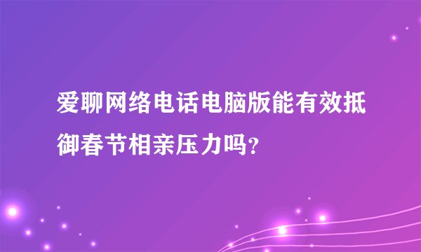 爱聊网络电话电脑版能有效抵御春节相亲压力吗？