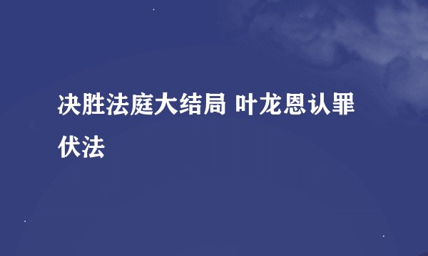 决胜法庭大结局 叶龙恩认罪伏法