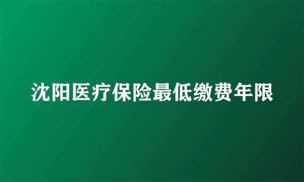 沈阳医疗保险最低缴费年限