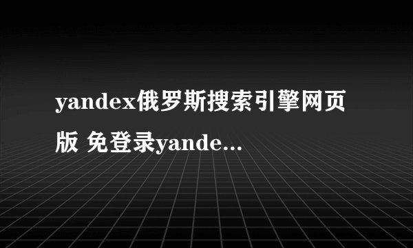 yandex俄罗斯搜索引擎网页版 免登录yandex入口地址