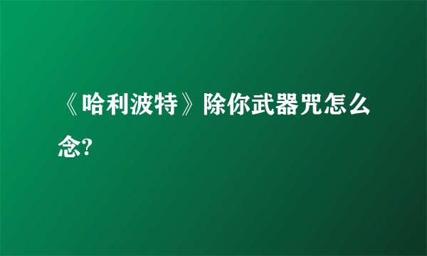 《哈利波特》除你武器咒怎么念?
