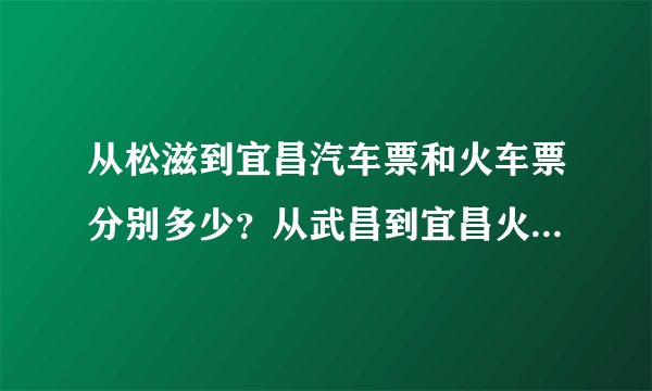 从松滋到宜昌汽车票和火车票分别多少？从武昌到宜昌火车票多少？另外