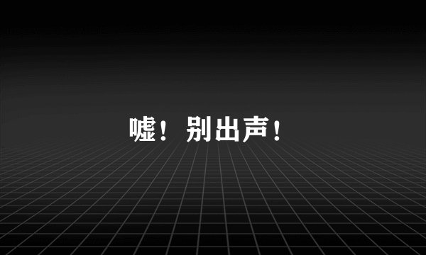 嘘！别出声！