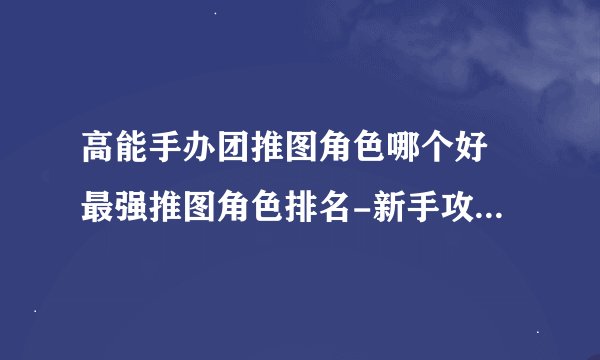 高能手办团推图角色哪个好 最强推图角色排名-新手攻略-安族网