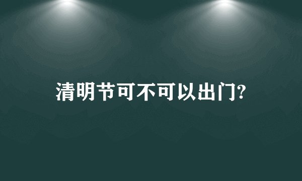 清明节可不可以出门?