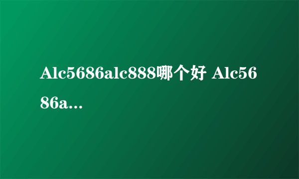 Alc5686alc888哪个好 Alc5686alc888哪个好性价比