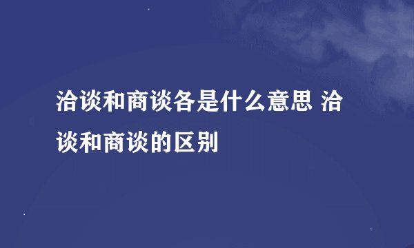 洽谈和商谈各是什么意思 洽谈和商谈的区别