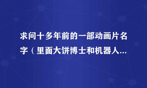 求问十多年前的一部动画片名字（里面大饼博士和机器人小雨...）
