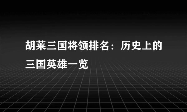 胡莱三国将领排名：历史上的三国英雄一览