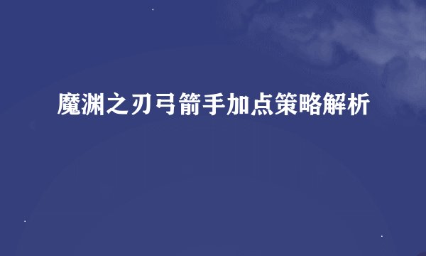 魔渊之刃弓箭手加点策略解析