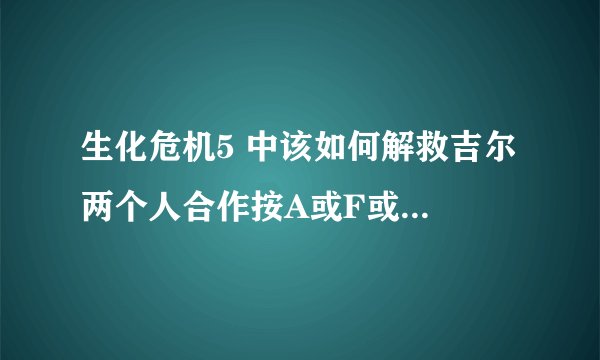 生化危机5 中该如何解救吉尔 两个人合作按A或F或V都不行啊