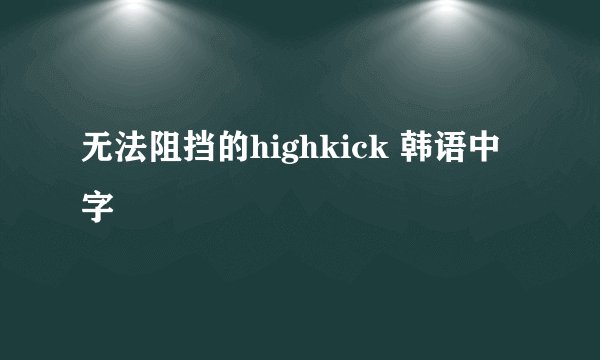 无法阻挡的highkick 韩语中字