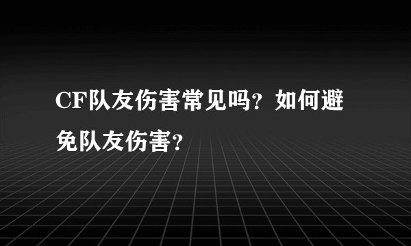 CF队友伤害常见吗？如何避免队友伤害？