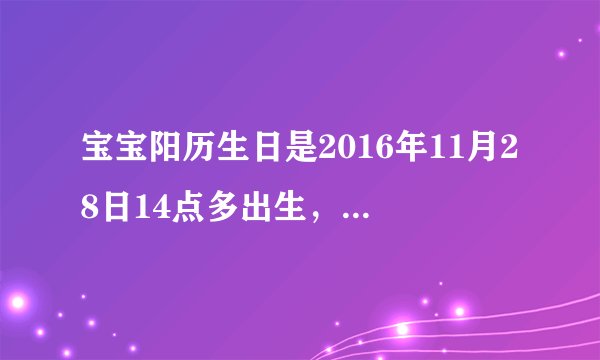 宝宝阳历生日是2016年11月28日14点多出生，请问下她的四柱八字喜用神是什么啊？