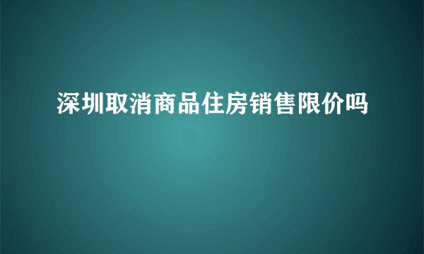 深圳取消商品住房销售限价吗