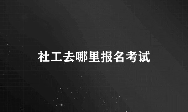 社工去哪里报名考试