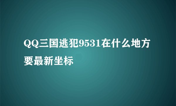QQ三国逃犯9531在什么地方要最新坐标