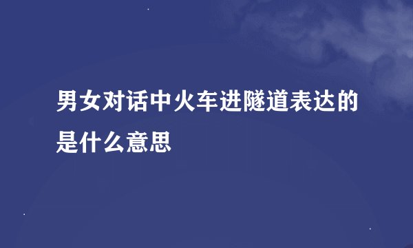 男女对话中火车进隧道表达的是什么意思
