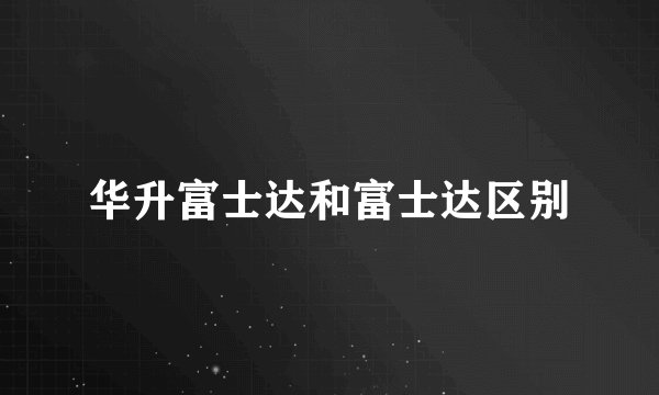 华升富士达和富士达区别