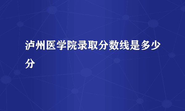 泸州医学院录取分数线是多少分