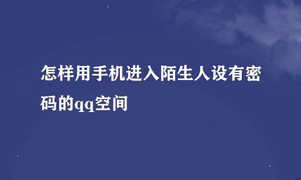 怎样用手机进入陌生人设有密码的qq空间