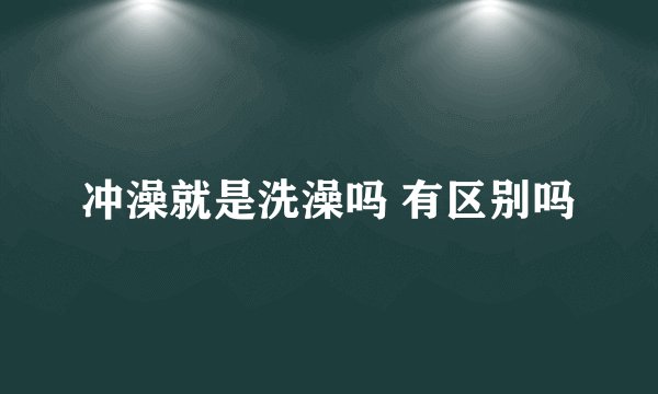 冲澡就是洗澡吗 有区别吗