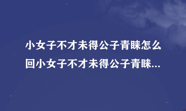 小女子不才未得公子青睐怎么回小女子不才未得公子青睐怎么回复