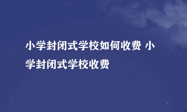 小学封闭式学校如何收费 小学封闭式学校收费