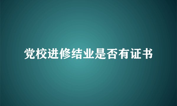 党校进修结业是否有证书