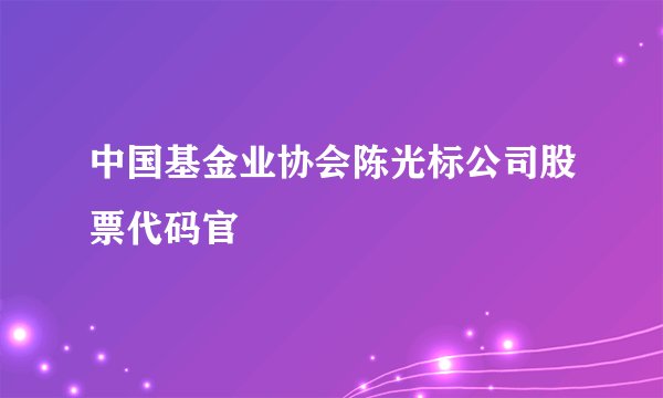 中国基金业协会陈光标公司股票代码官